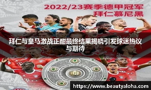 拜仁与皇马激战正酣最终结果揭晓引发球迷热议与期待