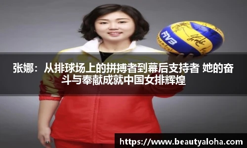 张娜：从排球场上的拼搏者到幕后支持者 她的奋斗与奉献成就中国女排辉煌