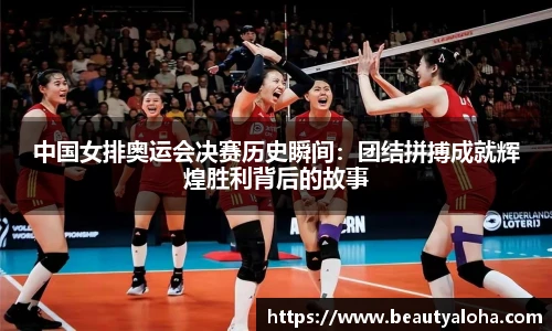 中国女排奥运会决赛历史瞬间：团结拼搏成就辉煌胜利背后的故事