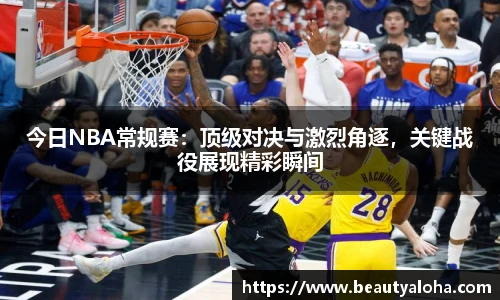 今日NBA常规赛：顶级对决与激烈角逐，关键战役展现精彩瞬间