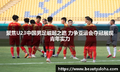 聚焦U23中国男足崛起之路 力争亚运会夺冠展现青年实力