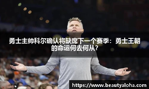 勇士主帅科尔确认将缺席下一个赛季：勇士王朝的命运何去何从？