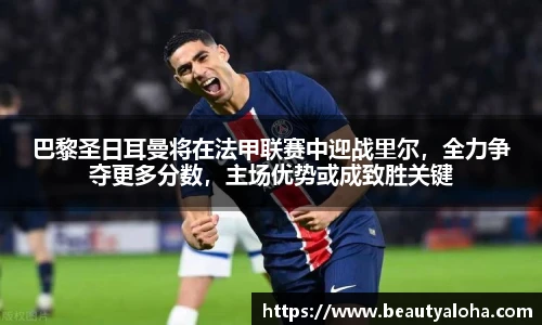 巴黎圣日耳曼将在法甲联赛中迎战里尔，全力争夺更多分数，主场优势或成致胜关键