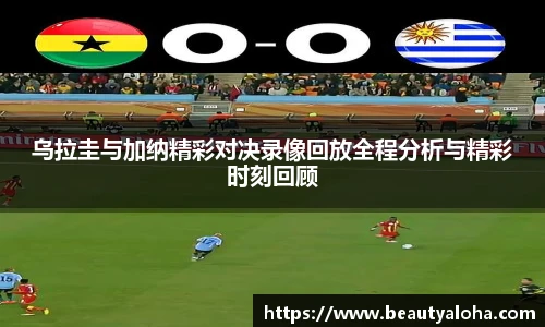 乌拉圭与加纳精彩对决录像回放全程分析与精彩时刻回顾