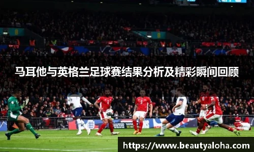 马耳他与英格兰足球赛结果分析及精彩瞬间回顾