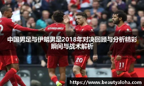 中国男足与伊朗男足2018年对决回顾与分析精彩瞬间与战术解析