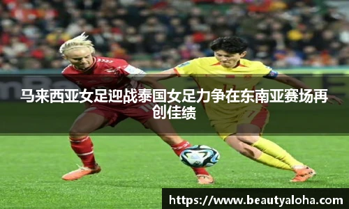 马来西亚女足迎战泰国女足力争在东南亚赛场再创佳绩